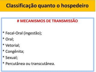 Classificação quanto o hospedeiro
# MECANISMOS DE TRANSMISSÃO
* Fecal-Oral (ingestão);
* Oral;
* Vetorial;
* Congênita;
* Sexual;
* Percutânea ou transcutânea.
 