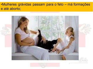 •Mulheres grávidas passam para o feto – má formações
e até aborto;
 