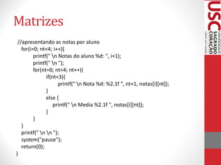 Matrizes
 //apresentando as notas por aluno
   for(i=0; nt<4; i++){
         printf(" n Notas do aluno %d: ", i+1);
         printf(" n ");
         for(nt=0; nt<4; nt++){
               if(nt<3){
                     printf(" n Nota %d: %2.1f ", nt+1, notas[i][nt]);
               }
               else {
                   printf(" n Media %2.1f ", notas[i][nt]);
               }
         }
   }
   printf(" n n ");
   system("pause");
   return(0);
}
 