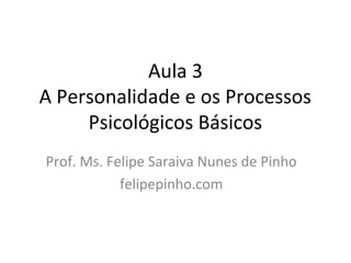 Aula 3
A Personalidade e os Processos
Psicológicos Básicos
Prof. Ms. Felipe Saraiva Nunes de Pinho
felipepinho.com
 