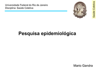 Saúde Coletiva 
Universidade Federal do Rio de Janeiro 
Disciplina: Saúde Coletiva 
Pesquisa epidemiológica 
Mario Gandra 
 