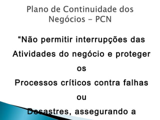 “Não permitir interrupções das
Atividades do negócio e proteger
os
Processos críticos contra falhas
ou
Desastres, assegurando a
 