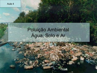 Poluição Ambiental
Água, Solo e Ar
Aula 4
 