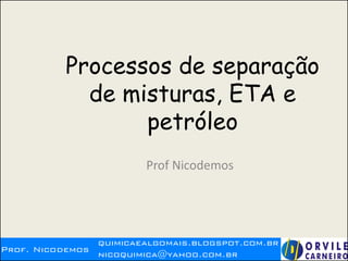 Prof. Nicodemos
quimicaealgomais.blogspot.com.br
nicoquimica@yahoo.com.br
Processos de separação
de misturas, ETA e
petróleo
Prof Nicodemos
 