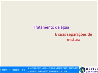 Prof. Nicodemos
quimicaealgomais.blogspot.com.br
nicoquimica@yahoo.com.br
Tratamento de água
E suas separações de
mistura
 