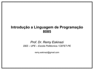 Introdução a Linguagem de Programação
8085
Prof. Dr. Remy Eskinazi
DEE – UPE – Escola Politécnica / CEFET-PE
remy.eskinazi@gmail.com
 