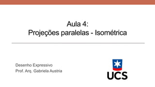 Aula 4:
Projeções paralelas - Isométrica
Desenho Expressivo
Prof. Arq. Gabriela Austria
 