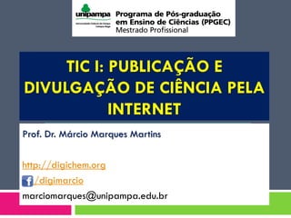 TIC I: PUBLICAÇÃO E
DIVULGAÇÃO DE CIÊNCIA PELA
INTERNET
Prof. Dr. Márcio Marques Martins
http://digichem.org
/digimarcio
marciomarques@unipampa.edu.br
 
