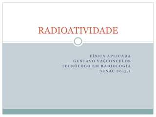 RADIOATIVIDADE

             FÍSICA APLICADA
        GUSTAVO VASCONCELOS
    TECNÓLOGO EM RADIOLOGIA
                 SENAC 2013.1
 