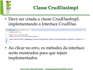 Prof Carlos Eduardo Dantas – carloseduardodantas@iftm.edu.br
Classe CrudDaoImpl
• Deve ser criada a classe CrudDaoImpl,
implementando a Interface CrudDao.
• Ao clicar no erro, os métodos da interface
serão mostrados para que sejam
implementados.
 
