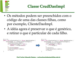 Prof Carlos Eduardo Dantas – carloseduardodantas@iftm.edu.br
Classe CrudDaoImpl
• Os métodos podem ser preenchidos com o
código de uma das classes filhas, como
por exemplo, ClienteDaoImpl.
• A idéia agora é preservar o que é genérico,
e retirar o que é particular de cada filho.
 