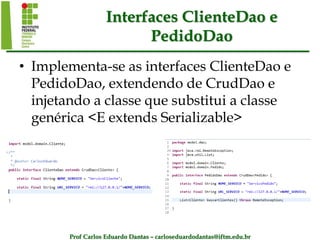 Prof Carlos Eduardo Dantas – carloseduardodantas@iftm.edu.br
Interfaces ClienteDao e
PedidoDao
• Implementa-se as interfaces ClienteDao e
PedidoDao, extendendo de CrudDao e
injetando a classe que substitui a classe
genérica <E extends Serializable>
 