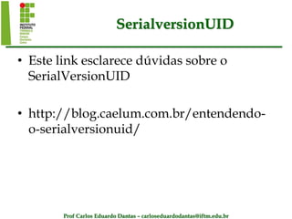 Prof Carlos Eduardo Dantas – carloseduardodantas@iftm.edu.br
SerialversionUID
• Este link esclarece dúvidas sobre o
SerialVersionUID
• http://blog.caelum.com.br/entendendo-
o-serialversionuid/
 