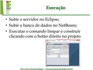 Prof Carlos Eduardo Dantas – carloseduardodantas@iftm.edu.br
Execução
• Subir o servidor no Eclipse;
• Subir o banco de dados no NetBeans;
• Executar o comando limpar e construir
clicando com o botão direito no projeto
 