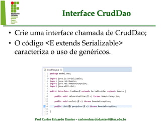 Prof Carlos Eduardo Dantas – carloseduardodantas@iftm.edu.br
Interface CrudDao
• Crie uma interface chamada de CrudDao;
• O código <E extends Serializable>
caracteriza o uso de genéricos.
 