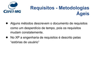 Requisitos - Metodologias
Ágeis
● Alguns métodos descrevem o documento de requisitos
como um desperdício de tempo, pois os requisitos
mudam constatemente.
● No XP a engenharia de requisitos é descrito pelas
“estórias de usuário”
 