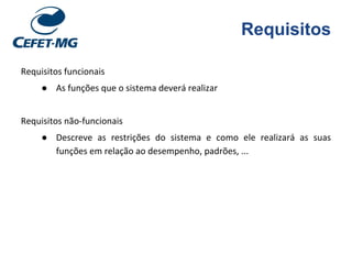 Requisitos
Requisitos funcionais
● As funções que o sistema deverá realizar
Requisitos não-funcionais
● Descreve as restrições do sistema e como ele realizará as suas
funções em relação ao desempenho, padrões, ...
 