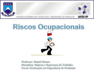 Professor: Daniel Moura
Disciplina: Higiene e Segurança do Trabalho
Curso: Graduação em Engenharia de Produção
 