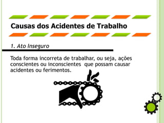 Causas dos Acidentes de Trabalho
1. Ato Inseguro
Toda forma incorreta de trabalhar, ou seja, ações
conscientes ou inconscientes que possam causar
acidentes ou ferimentos.
 