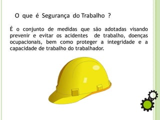 O que é Segurança do Trabalho ?
É o conjunto de medidas que são adotadas visando
prevenir e evitar os acidentes de trabalho, doenças
ocupacionais, bem como proteger a integridade e a
capacidade de trabalho do trabalhador.
 