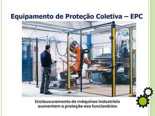 Equipamento de Proteção Coletiva – EPC
Enclausuramento de máquinas industriais
aumentam a proteção aos funcionários
 