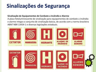Sinalizações de Segurança
Sinalização de Equipamentos de Combate a Incêndio e Alarme
A placa fotoluminescente de sinalização para equipamentos de combate a incêndio
e alarme integra o conjunto de sinalização básica, de acordo com a norma brasileira
ABNT NBR 13434-1 e diversas legislações estaduais.
 