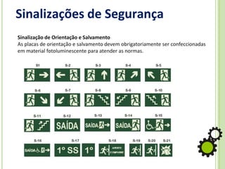 Sinalizações de Segurança
Sinalização de Orientação e Salvamento
As placas de orientação e salvamento devem obrigatoriamente ser confeccionadas
em material fotoluminescente para atender as normas.
 