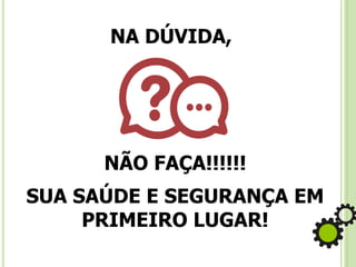 NA DÚVIDA,
NÃO FAÇA!!!!!!
SUA SAÚDE E SEGURANÇA EM
PRIMEIRO LUGAR!
 