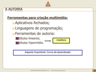Ferramentas para criação multimídia:
 Aplicativos fechados;
 Linguagens de programação;
 Ferramentas de autoria:
 títulos lineares;
 títulos hipermídia.
Aspecto Importante: Curva de Aprendizado
metáfora
A AUTORIA
 