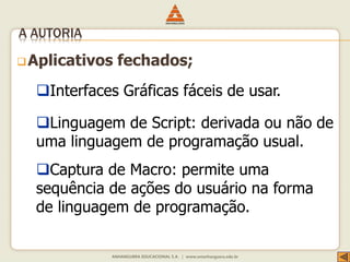 Aplicativos fechados;
A AUTORIA
Interfaces Gráficas fáceis de usar.
Linguagem de Script: derivada ou não de
uma linguagem de programação usual.
Captura de Macro: permite uma
sequência de ações do usuário na forma
de linguagem de programação.
 