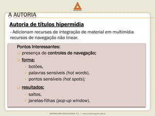 Pontos Interessantes:
 presença de controles de navegação;
 forma:
 botões,
 palavras sensíveis (hot words),
 pontos sensíveis (hot spots);
 resultados:
 saltos,
 janelas-filhas (pop-up window).
A AUTORIA
Autoria de títulos hipermídia
- Adicionam recursos de integração de material em multimídia
recursos de navegação não linear.
 