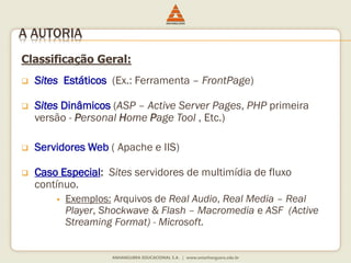 Classificação Geral:
 Sites Estáticos (Ex.: Ferramenta – FrontPage)
 Sites Dinâmicos (ASP – Active Server Pages, PHP primeira
versão - Personal Home Page Tool , Etc.)
 Servidores Web ( Apache e IIS)
 Caso Especial: Sites servidores de multimídia de fluxo
contínuo.
 Exemplos: Arquivos de Real Audio, Real Media – Real
Player, Shockwave & Flash – Macromedia e ASF (Active
Streaming Format) - Microsoft.
A AUTORIA
 