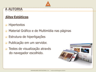 Sites Estáticos
 Hipertextos
 Material Gráfico e de Multimídia nas páginas
 Estrutura de hiperligações
 Publicação em um servidor.
 Testes de visualização através
do navegador escolhido.
A AUTORIA
 