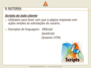 Scripts do lado cliente
 Utilizados para fazer com que a página responda com
ações simples às solicitações do usuário.
 Exemplos de linguagem: VBScript
JavaScript
Dynamic HTML
A AUTORIA
 