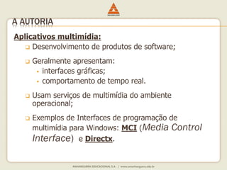 Aplicativos multimídia:
 Desenvolvimento de produtos de software;
 Geralmente apresentam:
 interfaces gráficas;
 comportamento de tempo real.
 Usam serviços de multimídia do ambiente
operacional;
 Exemplos de Interfaces de programação de
multimídia para Windows: MCI (Media Control
Interface) e Directx.
A AUTORIA
 