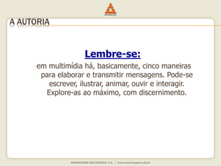 Lembre-se:
em multimídia há, basicamente, cinco maneiras
para elaborar e transmitir mensagens. Pode-se
escrever, ilustrar, animar, ouvir e interagir.
Explore-as ao máximo, com discernimento.
A AUTORIA
 