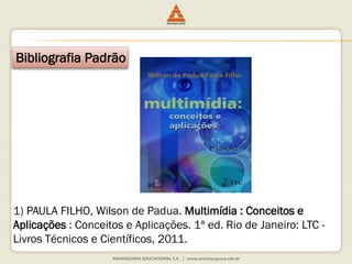 Bibliografia Padrão
1) PAULA FILHO, Wilson de Padua. Multimídia : Conceitos e
Aplicações : Conceitos e Aplicações. 1ª ed. Rio de Janeiro: LTC -
Livros Técnicos e Científicos, 2011.
 