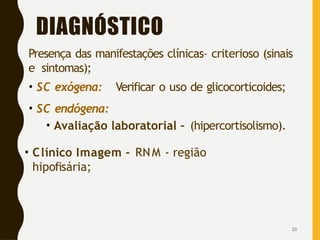 DIAGNÓSTICO
Presença das manifestações clínicas– criterioso (sinais
e sintomas);
• SC exógena: Verificar o uso de glicocorticoides;
• SC endógena:
• Avaliação laboratorial – (hipercortisolismo).
• Clínico Imagem – RNM - região
hipofisária;
20
 