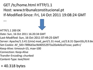 GET /tc/home.html HTTP/1.1Host: www.tribunalconstitucional.ptIf-Modified-Since: Fri, 14 Oct 2011 19:08:24 GMT...HTTP/1.1 200 OKDate: Sun, 16 Oct 2011 16:20:34 GMTLast-Modified: Sun, 16 Oct 2011 07:49:25 GMTServer: Apache/1.3.41 (Unix) mod_perl/1.31 mod_ssl/2.8.31 OpenSSL/0.9.8eSet-Cookie: AF_SID=7896d3ac9d40552973a20a4e6cd7ceac; path=/Keep-Alive: timeout=15, max=100Connection: Keep-AliveTransfer-Encoding: chunkedContent-Type: text/html+ 40.318 bytes