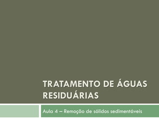 TRATAMENTO DE ÁGUAS
RESIDUÁRIAS
Aula 4 – Remoção de sólidos sedimentáveis

 