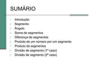 SUMÁRIO
1. Introdução
2. Segmento
3. Ângulo
4. Soma de segmentos
5. Diferença de segmentos
6. Produto de um número por um segmento
7. Produto de segmentos
8. Divisão de segmento (1º caso)
9. Divisão de segmento (2º caso)
 