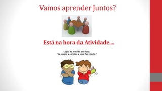 Vamos aprender Juntos?
Está na hora da Atividade....
 