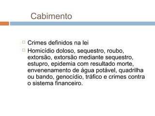 Cabimento
 Crimes definidos na lei
 Homicídio doloso, sequestro, roubo,
extorsão, extorsão mediante sequestro,
estupro, epidemia com resultado morte,
envenenamento de água potável, quadrilha
ou bando, genocídio, tráfico e crimes contra
o sistema financeiro.
 