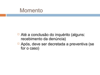 Momento
 Até a conclusão do inquérito (alguns:
recebimento da denúncia)
 Após, deve ser decretada a preventiva (se
for o caso)
 