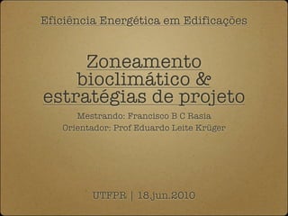 Eficiência Energética em Edificações


     Zoneamento
    bioclimático &
estratégias de projeto
      Mestrando: Francisco B C Rasia
   Orientador: Prof Eduardo Leite Krüger




         UTFPR | 18.jun.2010
 