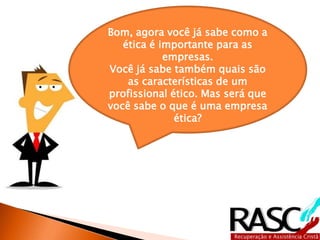 Bom, agora você já sabe como a
   ética é importante para as
            empresas.
Você já sabe também quais são
    as características de um
profissional ético. Mas será que
você sabe o que é uma empresa
              ética?
 