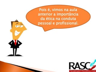 Pois é, vimos na aula
anterior a importância
  da ética na conduta
pessoal e profissional.
 
