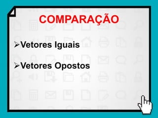 COMPARAÇÃO

Vetores Iguais

Vetores Opostos
 