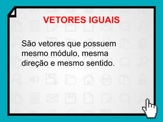 VETORES IGUAIS

São vetores que possuem
mesmo módulo, mesma
direção e mesmo sentido.
 
