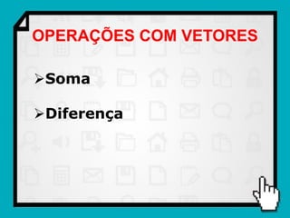 OPERAÇÕES COM VETORES

Soma

Diferença
 
